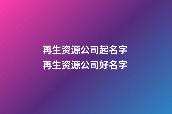 再生资源公司起名字 再生资源公司好名字-第1张-公司起名-玄机派